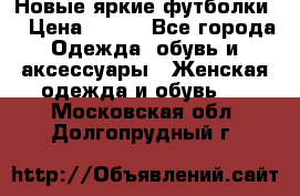 Новые яркие футболки  › Цена ­ 550 - Все города Одежда, обувь и аксессуары » Женская одежда и обувь   . Московская обл.,Долгопрудный г.